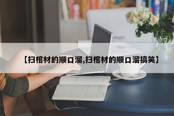 【扫棺材的顺口溜,扫棺材的顺口溜搞笑】