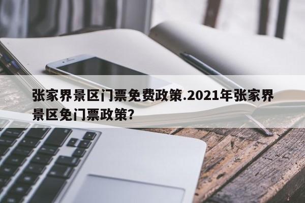 张家界景区门票免费政策.2021年张家界景区免门票政策?