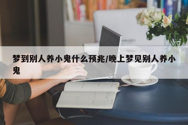 梦到别人养小鬼什么预兆/晚上梦见别人养小鬼