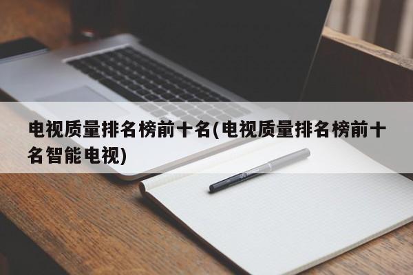 电视质量排名榜前十名(电视质量排名榜前十名智能电视)
