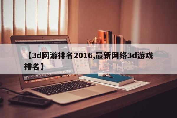 【3d网游排名2016,最新网络3d游戏排名】