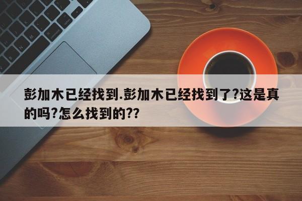 彭加木已经找到.彭加木已经找到了?这是真的吗?怎么找到的??