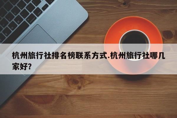 杭州旅行社排名榜联系方式.杭州旅行社哪几家好?