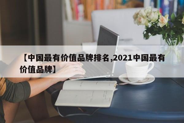 【中国最有价值品牌排名,2021中国最有价值品牌】