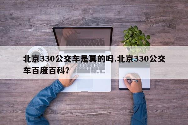 北京330公交车是真的吗.北京330公交车百度百科?