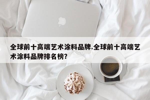 全球前十高端艺术涂料品牌.全球前十高端艺术涂料品牌排名榜?