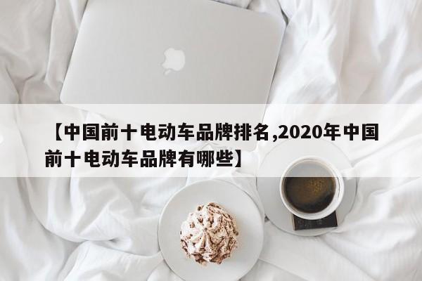 【中国前十电动车品牌排名,2020年中国前十电动车品牌有哪些】