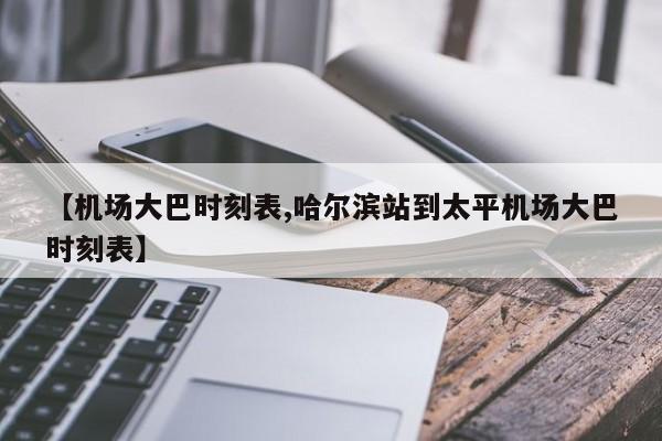 【机场大巴时刻表,哈尔滨站到太平机场大巴时刻表】