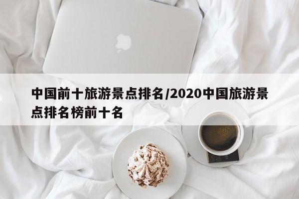 中国前十旅游景点排名/2020中国旅游景点排名榜前十名