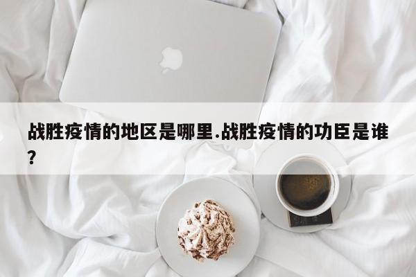 战胜疫情的地区是哪里.战胜疫情的功臣是谁?