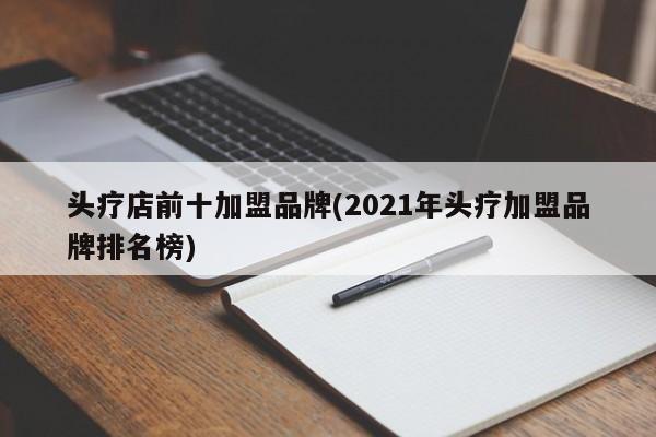 头疗店前十加盟品牌(2021年头疗加盟品牌排名榜)
