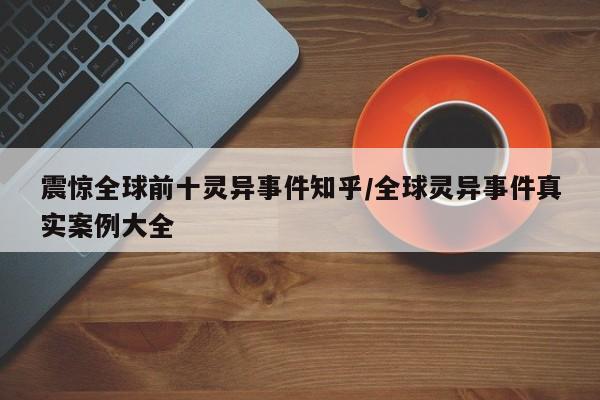 震惊全球前十灵异事件知乎/全球灵异事件真实案例大全