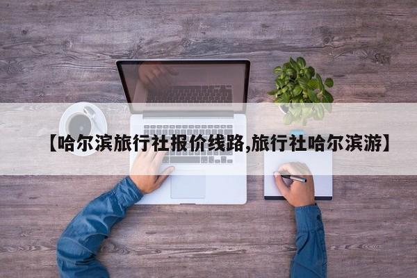 【哈尔滨旅行社报价线路,旅行社哈尔滨游】