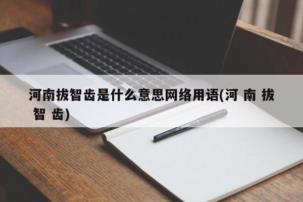河南拔智齿是什么意思网络用语(河 南 拔 智 齿)