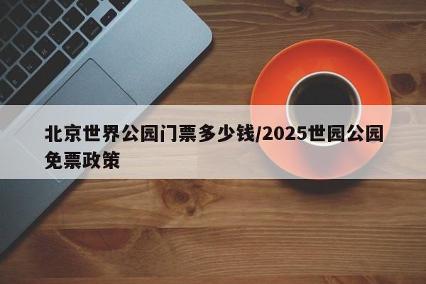 北京世界公园门票多少钱/2025世园公园免票政策