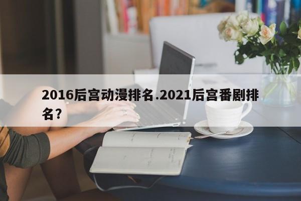 2016后宫动漫排名.2021后宫番剧排名?
